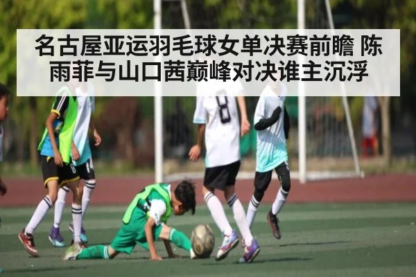 名古屋亚运羽毛球女单决赛前瞻 陈雨菲与山口茜巅峰对决谁主沉浮