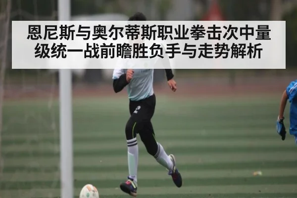 恩尼斯与奥尔蒂斯职业拳击次中量级统一战前瞻胜负手与走势解析