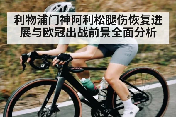 利物浦门神阿利松腿伤恢复进展与欧冠出战前景全面分析