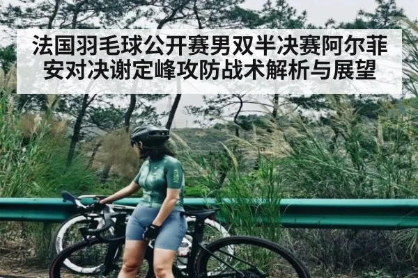 法国羽毛球公开赛男双半决赛阿尔菲安对决谢定峰攻防战术解析与展望