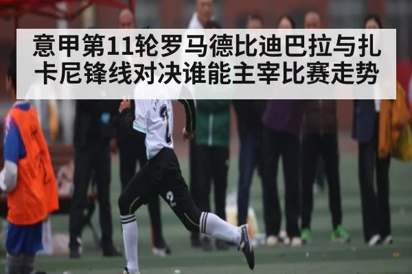 意甲第11轮罗马德比迪巴拉与扎卡尼锋线对决谁能主宰比赛走势